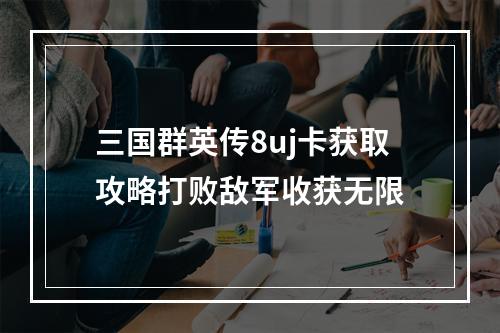 三国群英传8uj卡获取攻略打败敌军收获无限