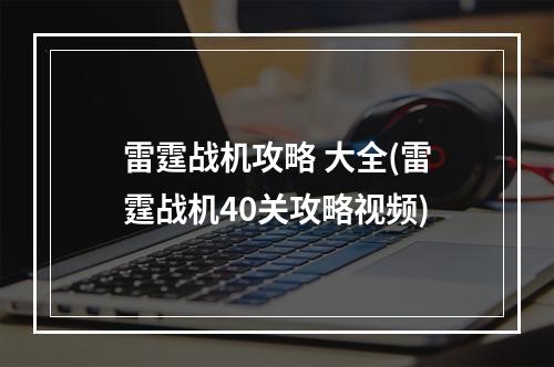 雷霆战机攻略 大全(雷霆战机40关攻略视频)