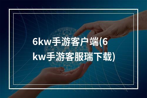 6kw手游客户端(6kw手游客服瑞下载)