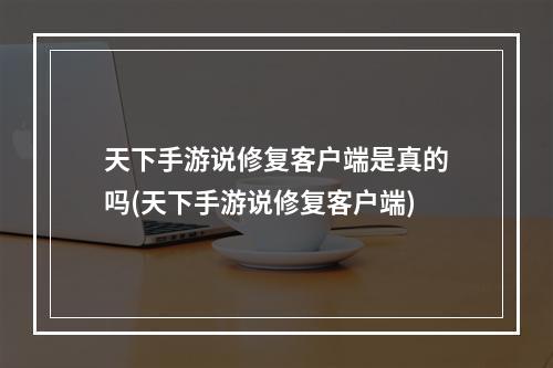 天下手游说修复客户端是真的吗(天下手游说修复客户端)