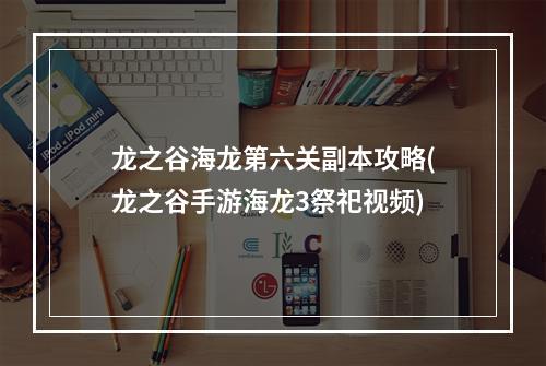 龙之谷海龙第六关副本攻略(龙之谷手游海龙3祭祀视频)