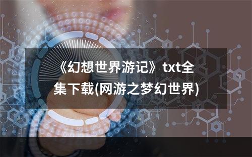 《幻想世界游记》txt全集下载(网游之梦幻世界)