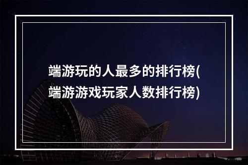 端游玩的人最多的排行榜(端游游戏玩家人数排行榜)