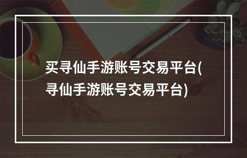 买寻仙手游账号交易平台(寻仙手游账号交易平台)