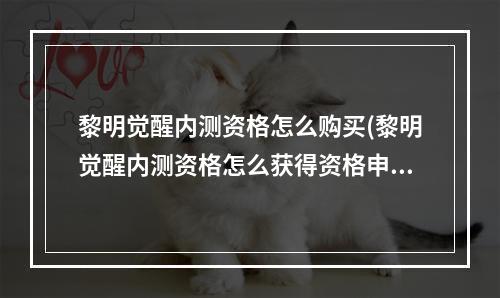 黎明觉醒内测资格怎么购买(黎明觉醒内测资格怎么获得资格申请方式)