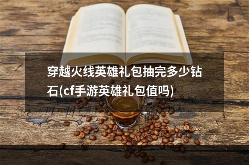 穿越火线英雄礼包抽完多少钻石(cf手游英雄礼包值吗)