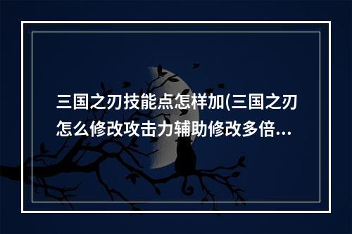 三国之刃技能点怎样加(三国之刃怎么修改攻击力辅助修改多倍攻击力攻略)