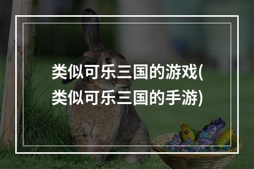 类似可乐三国的游戏(类似可乐三国的手游)