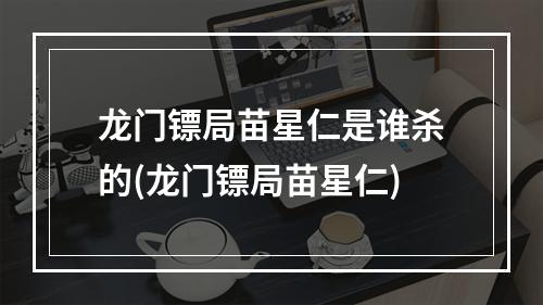 龙门镖局苗星仁是谁杀的(龙门镖局苗星仁)