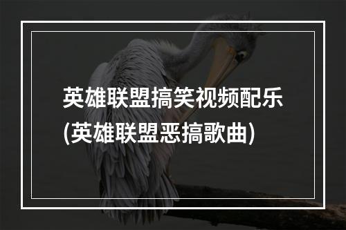 英雄联盟搞笑视频配乐(英雄联盟恶搞歌曲)