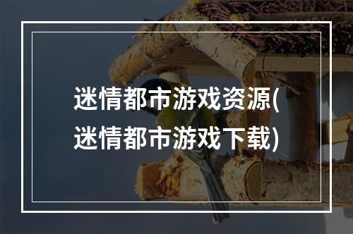 迷情都市游戏资源(迷情都市游戏下载)