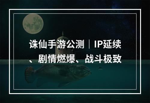 诛仙手游公测｜IP延续、剧情燃爆、战斗极致