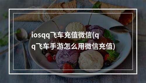 iosqq飞车充值微信(qq飞车手游怎么用微信充值)