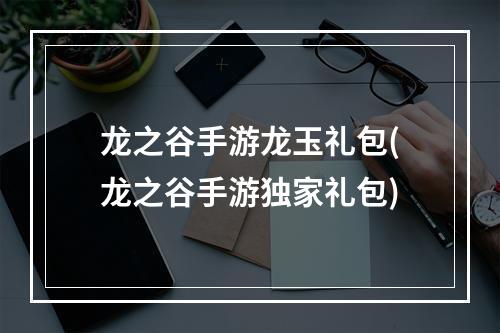 龙之谷手游龙玉礼包(龙之谷手游独家礼包)