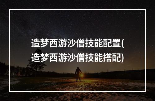 造梦西游沙僧技能配置(造梦西游沙僧技能搭配)