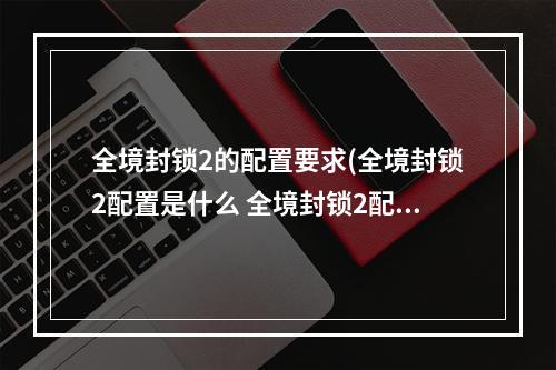 全境封锁2的配置要求(全境封锁2配置是什么 全境封锁2配置要求介绍 全境封锁2)