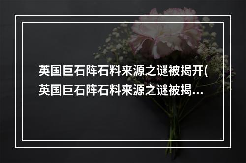 英国巨石阵石料来源之谜被揭开(英国巨石阵石料来源之谜被揭开)