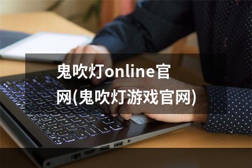 鬼吹灯online官网(鬼吹灯游戏官网)