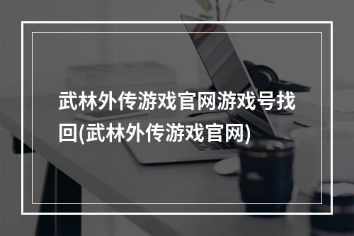 武林外传游戏官网游戏号找回(武林外传游戏官网)