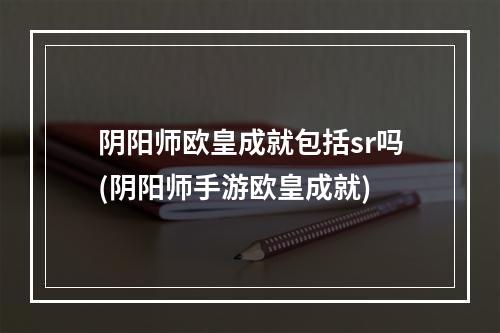 阴阳师欧皇成就包括sr吗(阴阳师手游欧皇成就)