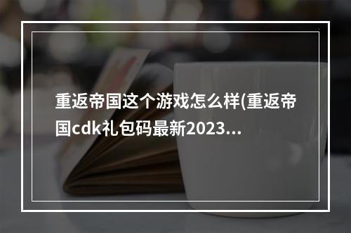 重返帝国这个游戏怎么样(重返帝国cdk礼包码最新2023通用兑换码)