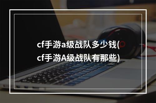 cf手游a级战队多少钱(cf手游A级战队有那些)