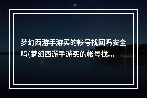 梦幻西游手游买的帐号找回吗安全吗(梦幻西游手游买的帐号找回吗)