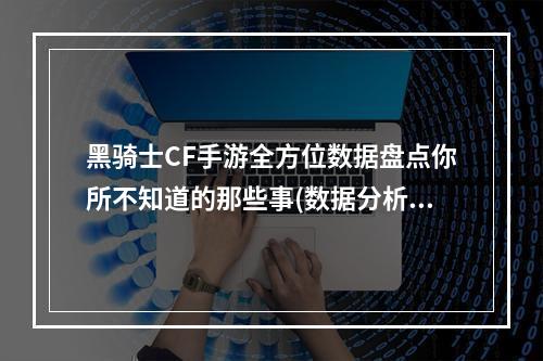 黑骑士CF手游全方位数据盘点你所不知道的那些事(数据分析、装备评估)(玩家必看！黑骑士CF手游中心数据汇总，助你成为高手(技能、地图))