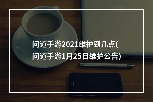 问道手游2021维护到几点(问道手游1月25日维护公告)