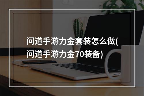 问道手游力金套装怎么做(问道手游力金70装备)