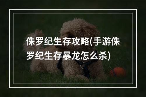 侏罗纪生存攻略(手游侏罗纪生存暴龙怎么杀)