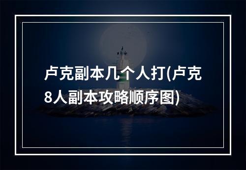 卢克副本几个人打(卢克8人副本攻略顺序图)