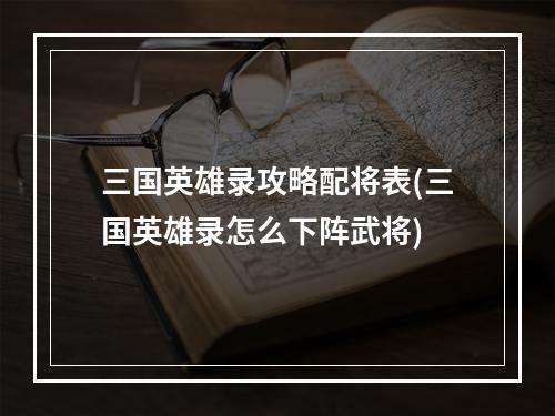 三国英雄录攻略配将表(三国英雄录怎么下阵武将)