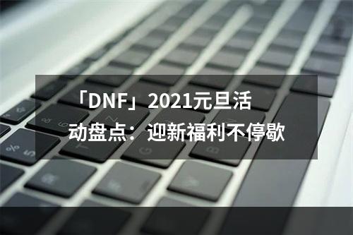 「DNF」2021元旦活动盘点：迎新福利不停歇