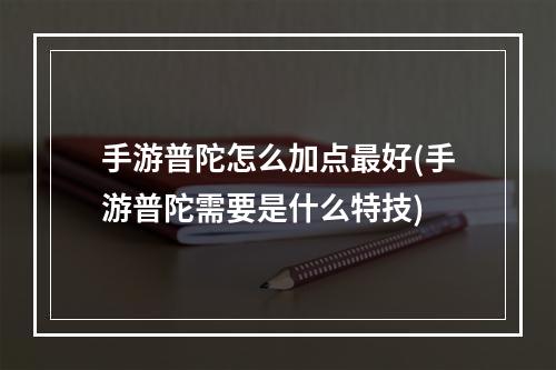 手游普陀怎么加点最好(手游普陀需要是什么特技)