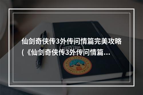 仙剑奇侠传3外传问情篇完美攻略(《仙剑奇侠传3外传问情篇》流程攻略)