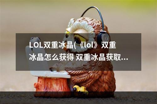 LOL双重冰晶(《lol》双重冰晶怎么获得 双重冰晶获取攻略 )