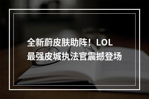 全新蔚皮肤助阵！LOL最强皮城执法官震撼登场