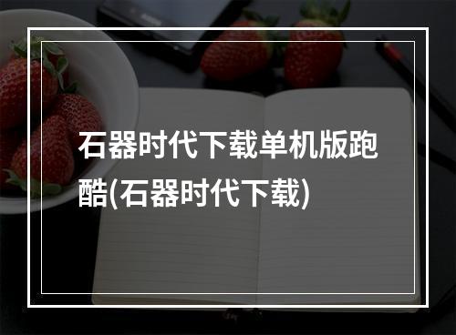 石器时代下载单机版跑酷(石器时代下载)