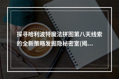 探寻哈利波特魔法拼图第八天线索的全新策略发掘隐秘密室(揭开黑暗面)