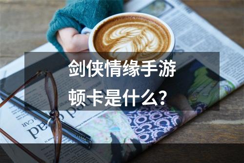 剑侠情缘手游顿卡是什么？