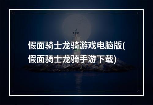 假面骑士龙骑游戏电脑版(假面骑士龙骑手游下载)