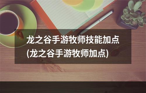 龙之谷手游牧师技能加点(龙之谷手游牧师加点)