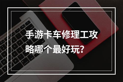 手游卡车修理工攻略哪个最好玩？