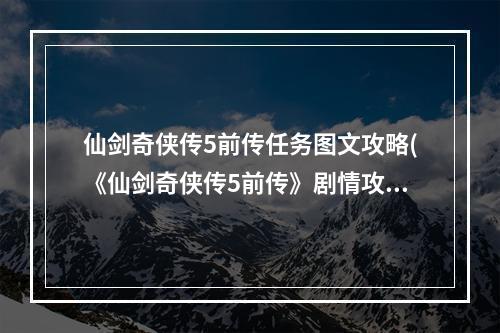 仙剑奇侠传5前传任务图文攻略(《仙剑奇侠传5前传》剧情攻略 全支线、全地图、全道具、)