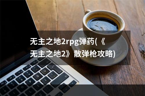 无主之地2rpg弹药(《无主之地2》散弹枪攻略)