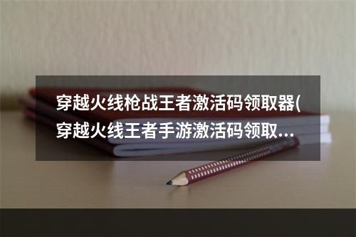 穿越火线枪战王者激活码领取器(穿越火线王者手游激活码领取礼包)