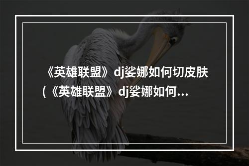 《英雄联盟》dj娑娜如何切皮肤(《英雄联盟》dj娑娜如何切皮肤 )