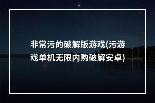 非常污的破解版游戏(污游戏单机无限内购破解安卓)