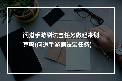 问道手游刷法宝任务做起来划算吗(问道手游刷法宝任务)